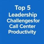 Top 5 Leadership Challenges for Call Center Productivity